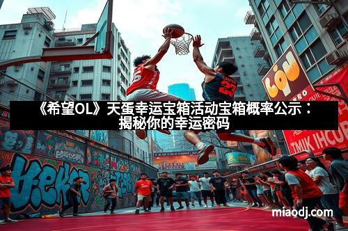 《希望OL》天蛋幸运宝箱活动宝箱概率公示：揭秘你的幸运密码